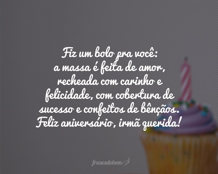 Fiz um bolo pra você: a massa é feita de amor, recheada com carinho e felicidade, com cobertura de sucesso e confeitos de bênçãos. Feliz aniversário, irmã querida!