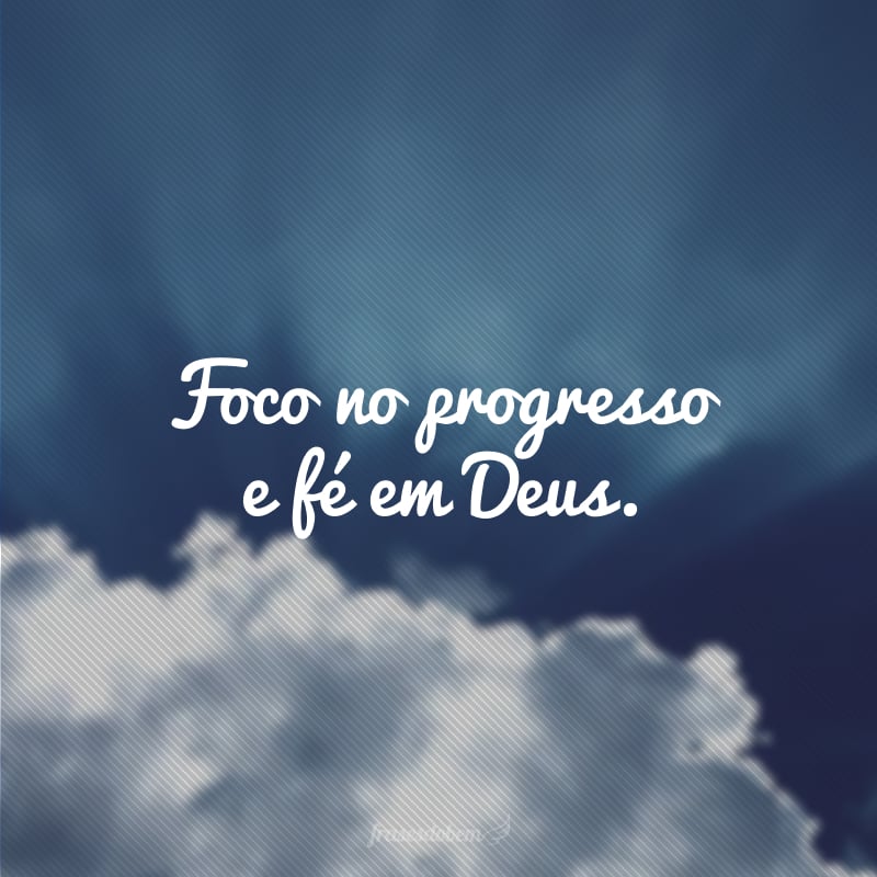 Foco no progresso e fé em Deus.
