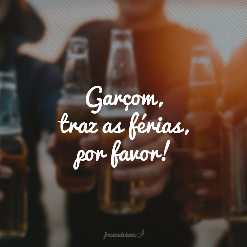 Garçom, traz as férias, por favor!