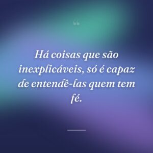 Há coisas que são inexplicáveis, só é capaz de entendê-las quem tem fé.