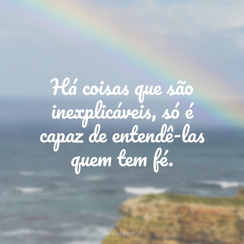 Há coisas que são inexplicáveis, só é capaz de entendê-las quem tem fé.