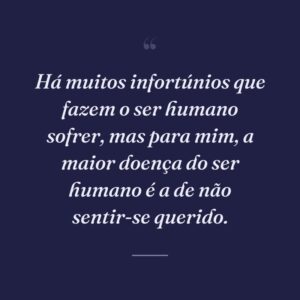 Há muitos infortúnios que fazem o ser humano sofrer, mas para mim, a maior doença do ser humano é a de não sentir-se querido.