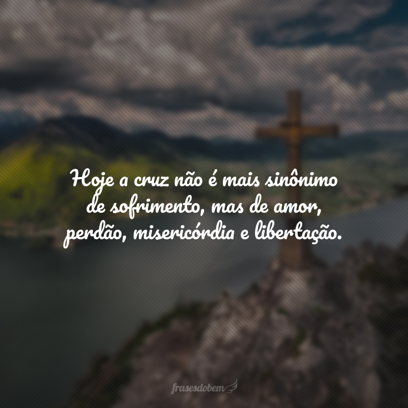Hoje a cruz não é mais sinônimo de sofrimento, mas de amor, perdão, misericórdia e libertação. 