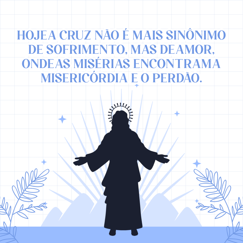 Hoje a cruz não é mais sinônimo de sofrimento, mas de amor, onde as misérias encontram a misericórdia e o perdão. 