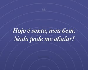 Hoje é sexta, meu bem. Nada pode me abalar!