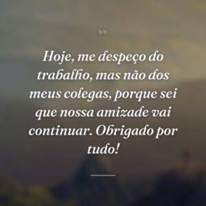 Hoje, me despeço do trabalho, mas não dos meus colegas, porque sei que nossa amizade vai continuar. Obrigado por tudo!