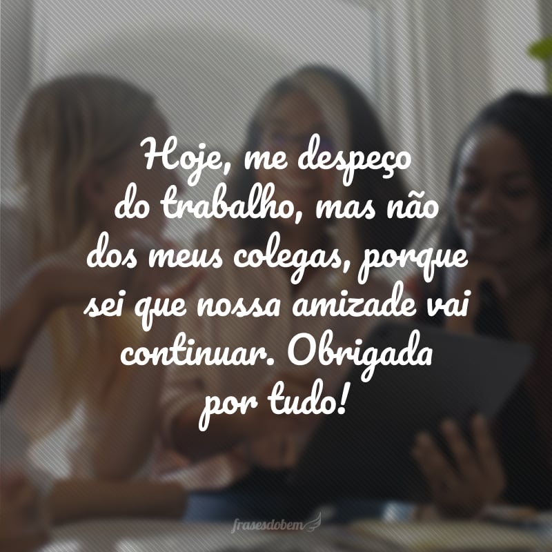 Hoje, me despeço do trabalho, mas não dos meus colegas, porque sei que nossa amizade vai continuar. Obrigado por tudo!