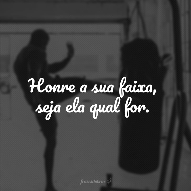 Honre a sua faixa, seja ela qual for.