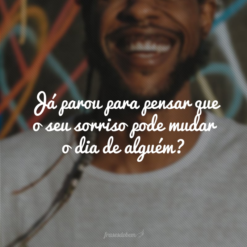 Já parou para pensar que o seu sorriso pode mudar o dia de alguém?