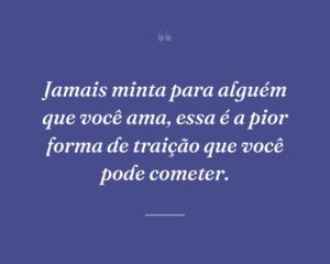 Jamais minta para alguém que você ama, essa é a pior forma de traição que você pode cometer.