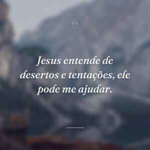 Jesus entende de desertos e tentações, ele pode me ajudar.