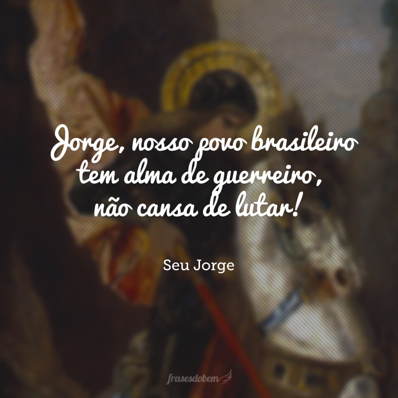 Jorge, nosso povo brasileiro tem alma de guerreiro, não cansa de lutar!