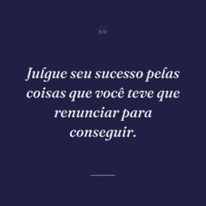 Julgue seu sucesso pelas coisas que você teve que renunciar para conseguir.