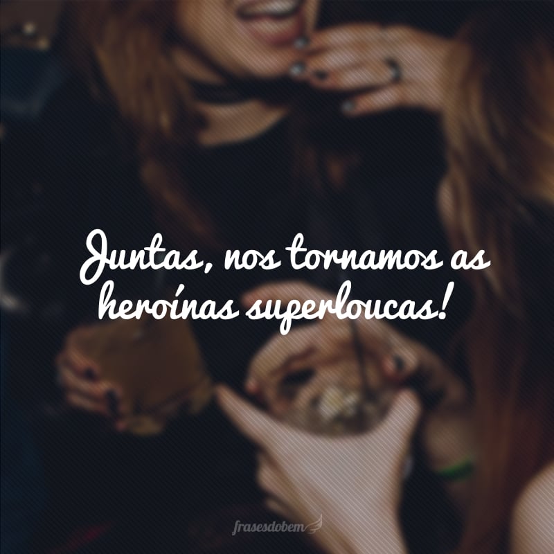 Juntas, nos tornamos as heroínas superloucas!