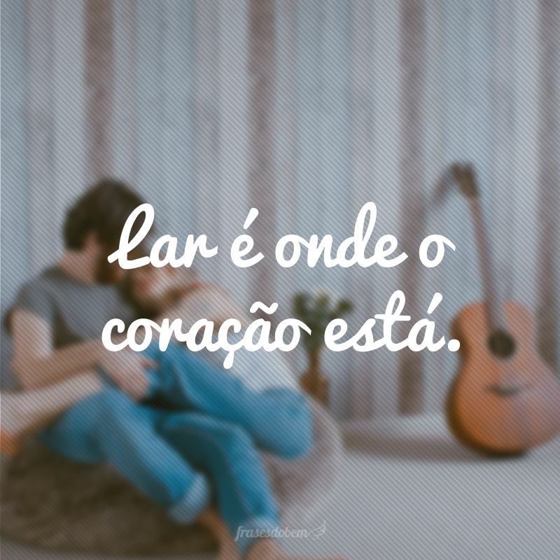 Lar é onde o coração está.