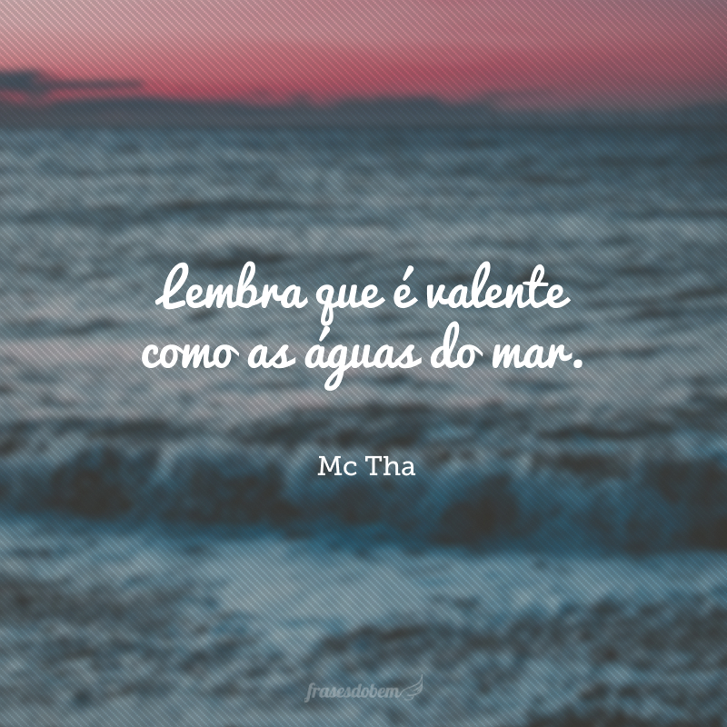 Lembra que é valente como as águas do mar.