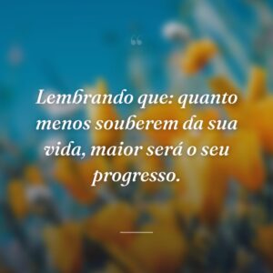 Lembrando que: quanto menos souberem da sua vida, maior será o seu progresso.