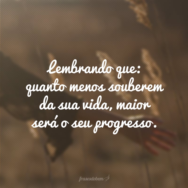 Lembrando que: quanto menos souberem da sua vida, maior será o seu progresso.