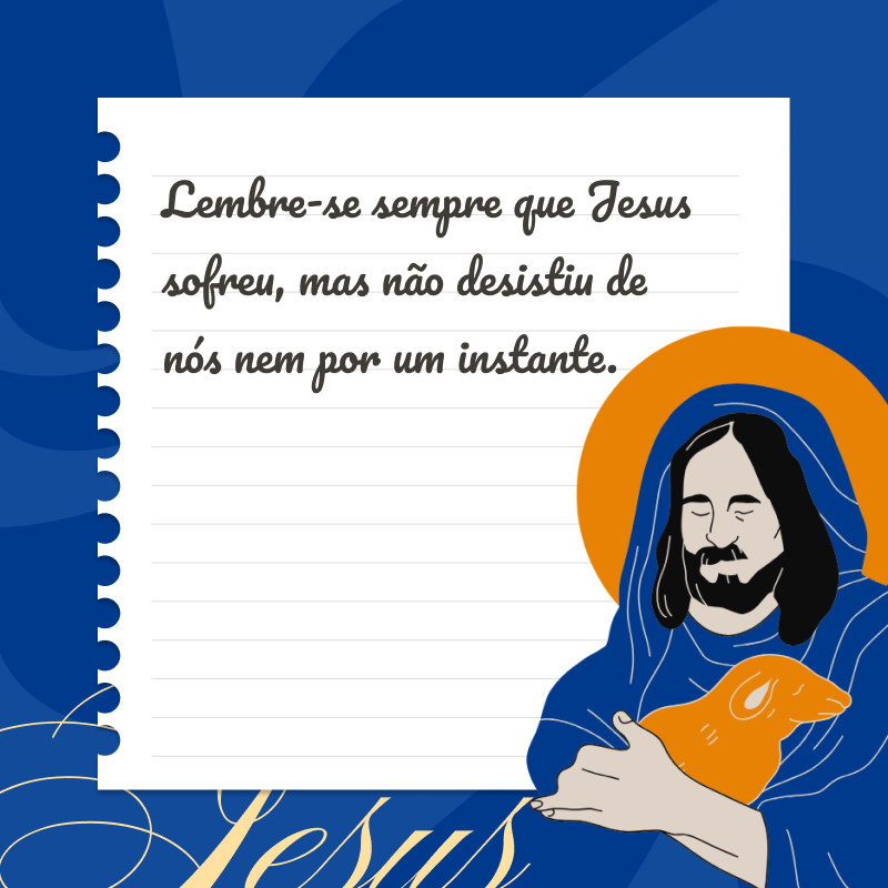 Lembre-se sempre que Jesus sofreu, mas não desistiu de nós nem por um instante.