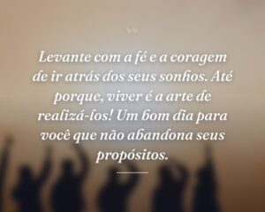 Levante com a fé e a coragem de ir atrás dos seus sonhos. Até porque, viver é a arte de realizá-los! Um bom dia para você que não abandona seus propósitos.