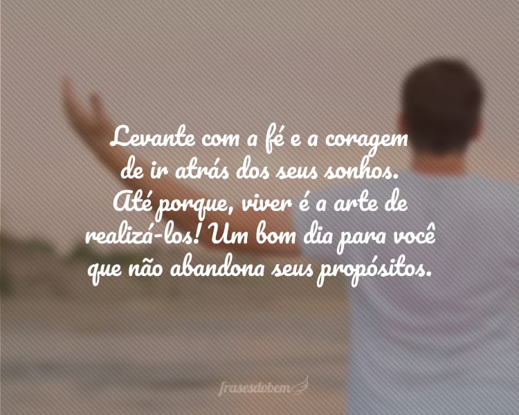 Levante com a fé e a coragem de ir atrás dos seus sonhos. Até porque, viver é a arte de realizá-los! Um bom dia para você que não abandona seus propósitos.