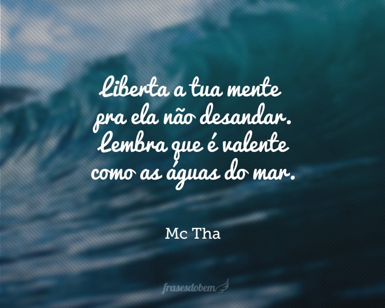 Liberta a tua mente pra ela não desandar. Lembra que é valente como as águas do mar.