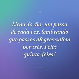 Lição do dia: um passo de cada vez, lembrando que passos alegres valem por três. Feliz quinta-feira!