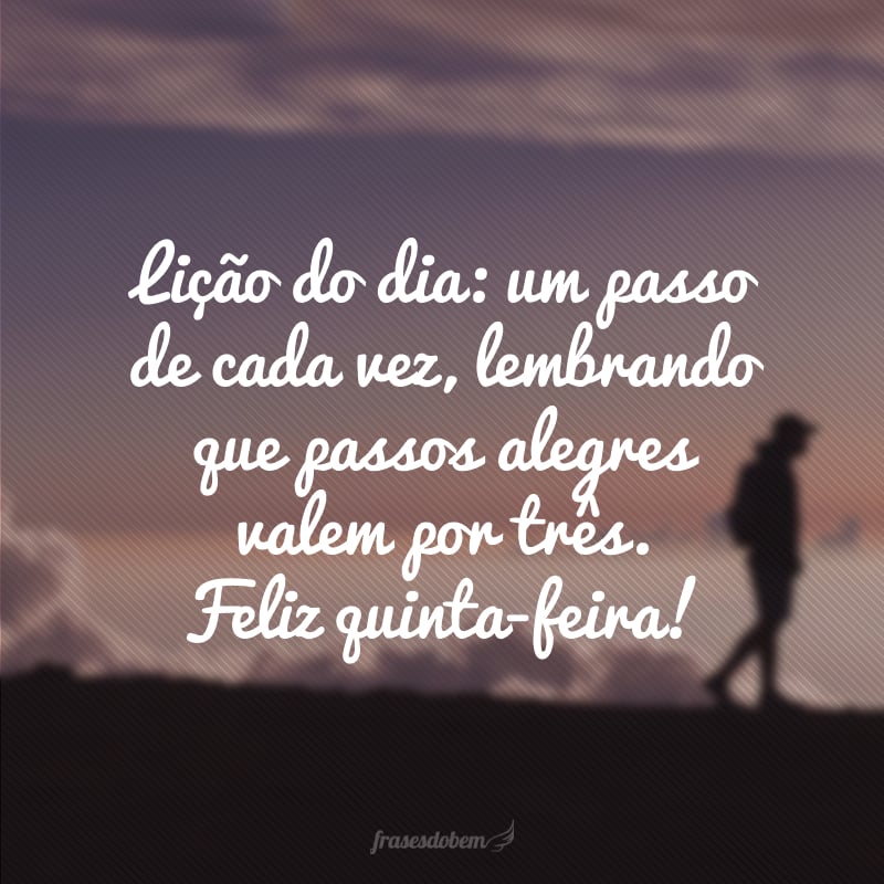 Lição do dia: um passo de cada vez, lembrando que passos alegres valem por três. Feliz quinta-feira!