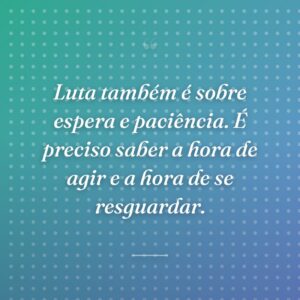 Luta também é sobre espera e paciência. É preciso saber a hora de agir e a hora de se resguardar.