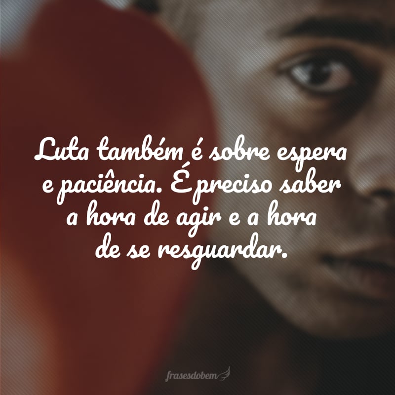 Luta também é sobre espera e paciência. É preciso saber a hora de agir e a hora de se resguardar.