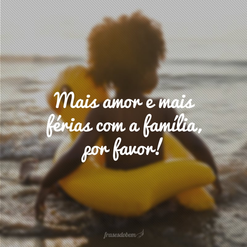 Mais amor e mais férias com a família, por favor!