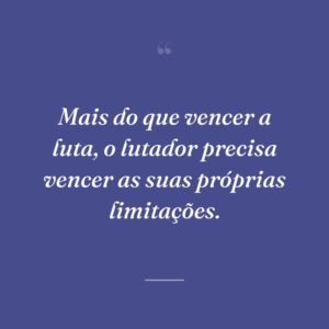 Mais do que vencer a luta, o lutador precisa vencer as suas próprias limitações.