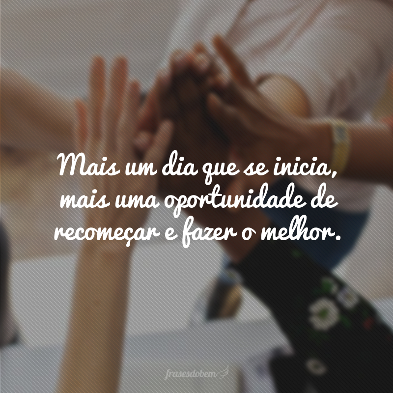 Mais um dia que se inicia, mais uma oportunidade de recomeçar e fazer o melhor. 