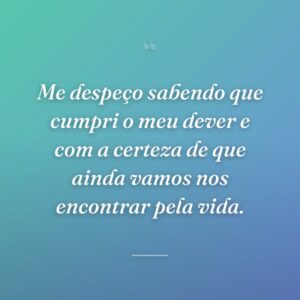 Me despeço sabendo que cumpri o meu dever e com a certeza de que ainda vamos nos encontrar pela vida.