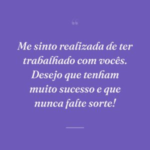 Me sinto realizada de ter trabalhado com vocês. Desejo que tenham muito sucesso e que nunca falte sorte!