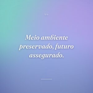 Meio ambiente preservado, futuro assegurado.