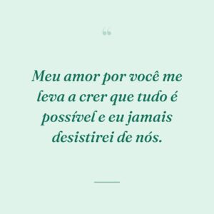 Meu amor por você me leva a crer que tudo é possível e eu jamais desistirei de nós.