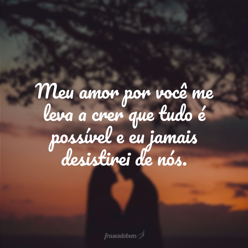 Meu amor por você me leva a crer que tudo é possível e eu jamais desistirei de nós.