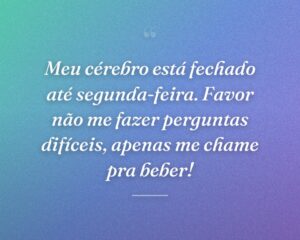 Meu cérebro está fechado até segunda-feira. Favor não me fazer perguntas difíceis, apenas me chame pra beber!