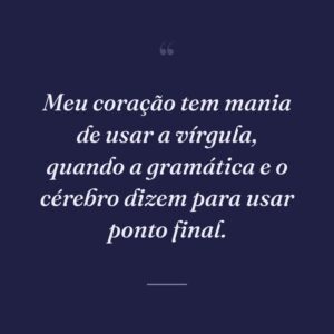 Meu coração tem mania de usar a vírgula, quando a gramática e o cérebro dizem para usar ponto final.