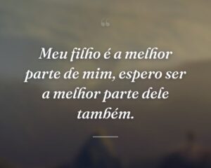 Meu filho é a melhor parte de mim, espero ser a melhor parte dele também.