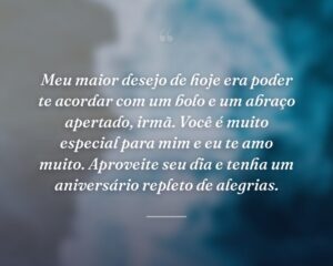 Meu maior desejo de hoje era poder te acordar com um bolo e um abraço apertado, irmã. Você é muito especial para mim e eu te amo muito. Aproveite seu dia e tenha um aniversário repleto de alegrias.