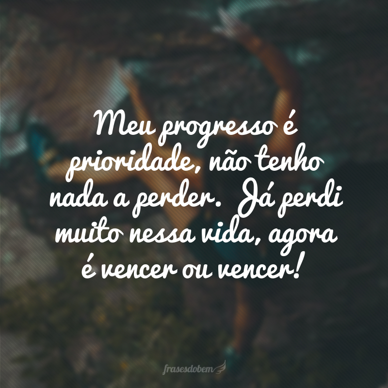 Meu progresso é prioridade, não tenho nada a perder. Já perdi muito nessa vida, agora é vencer ou vencer!