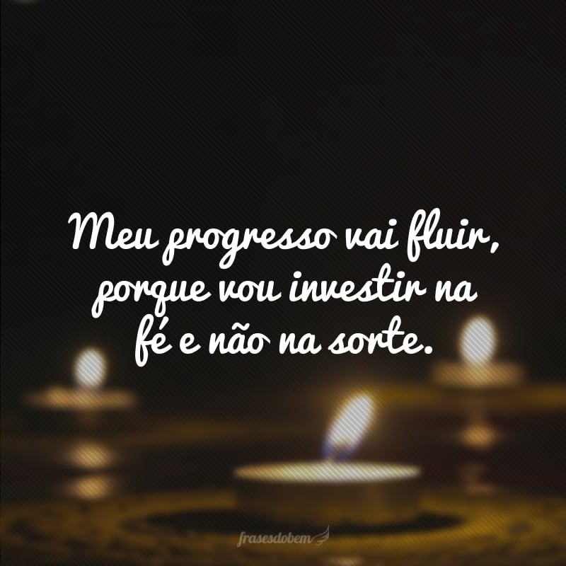 Meu progresso vai fluir, porque vou investir na fé e não na sorte.