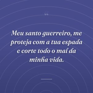 Meu santo guerreiro, me proteja com a tua espada e corte todo o mal da minha vida.