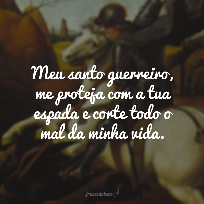 Meu santo guerreiro, me proteja com a tua espada e corte todo o mal da minha vida.