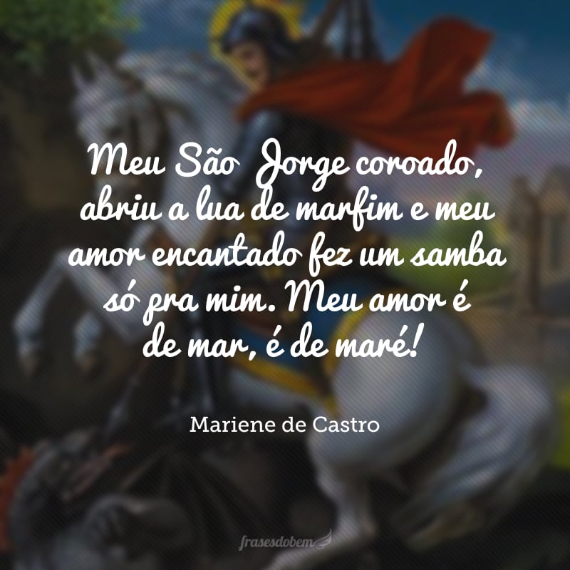 Meu São Jorge coroado, abriu a lua de marfim e meu amor encantado fez um samba só pra mim. Meu amor é de mar, é de maré!