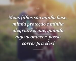 Meus filhos são minha base, minha proteção e minha alegria. Sei que, quando algo acontecer, posso correr pra eles!