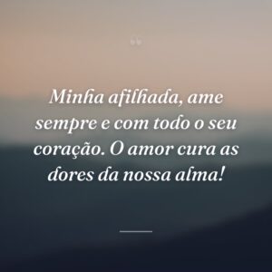 Minha afilhada, ame sempre e com todo o seu coração. O amor cura as dores da nossa alma!