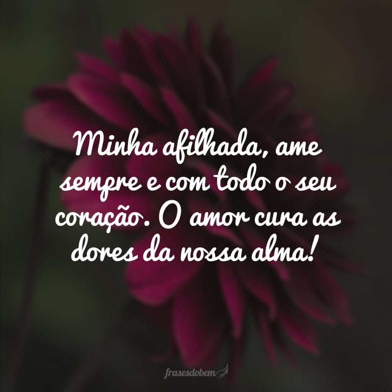 Minha afilhada, ame sempre e com todo o seu coração. O amor cura as dores da nossa alma!